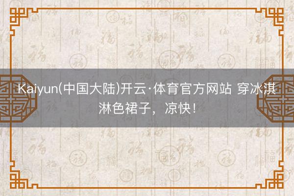 Kaiyun(中国大陆)开云·体育官方网站 穿冰淇淋色裙子,凉快!