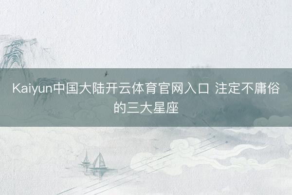 Kaiyun中国大陆开云体育官网入口 注定不庸俗的三大星座