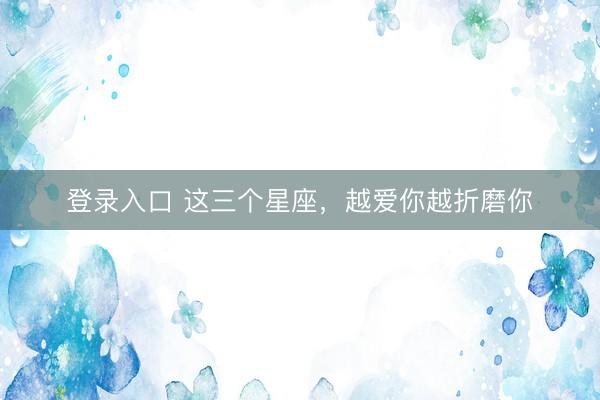 登录入口 这三个星座，<a href=