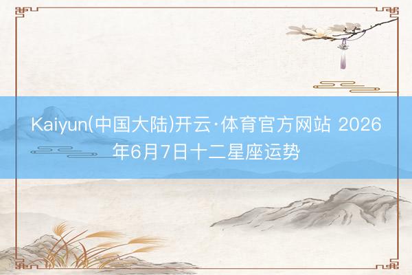 Kaiyun(中国大陆)开云·体育官方网站 2026年6月7日十二星座运势