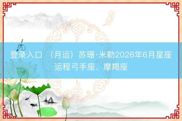登录入口 (月运)苏珊·米勒2026年6月星座运程弓手座、摩羯座