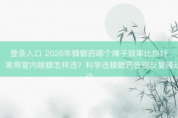 登录入口 2026年蟑螂药哪个牌子效率比拟好，家用室内除蟑怎样选？科学选蟑螂药告别反复骚动