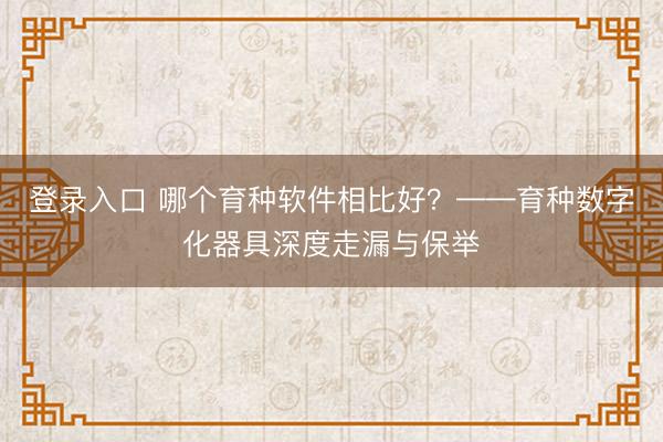 登录入口 哪个育种软件相比好？——育种数字化器具深度走漏与保举