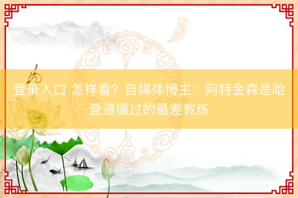 登录入口 怎样看？自媒体博主：阿特金森是哈登遵循过的最差教练