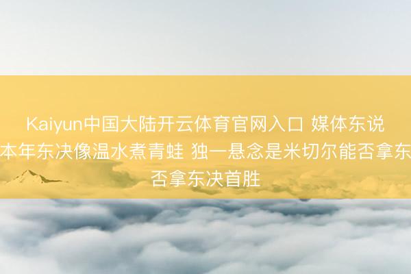 Kaiyun中国大陆开云体育官网入口 媒体东说念主：本年东决像温水煮青蛙 独一悬念是米切尔能否拿东决首胜