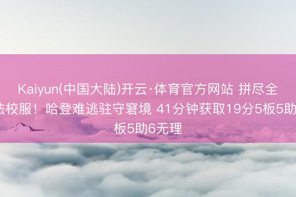Kaiyun(中国大陆)开云·体育官方网站 拼尽全力无法校服!哈登难逃驻守窘境 41分钟获取19分5板5助6无理
