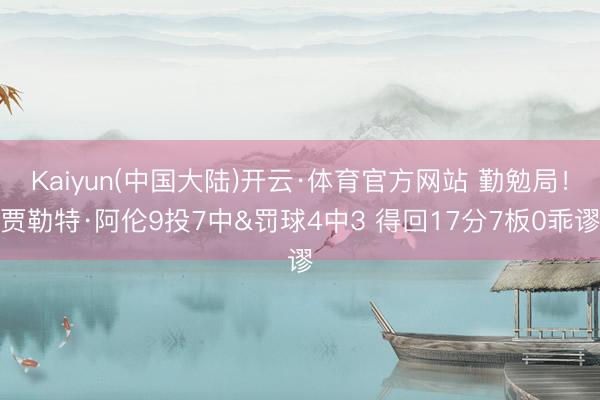 Kaiyun(中国大陆)开云·体育官方网站 勤勉局!贾勒特·阿伦9投7中&罚球4中3 得回17分7板0乖谬