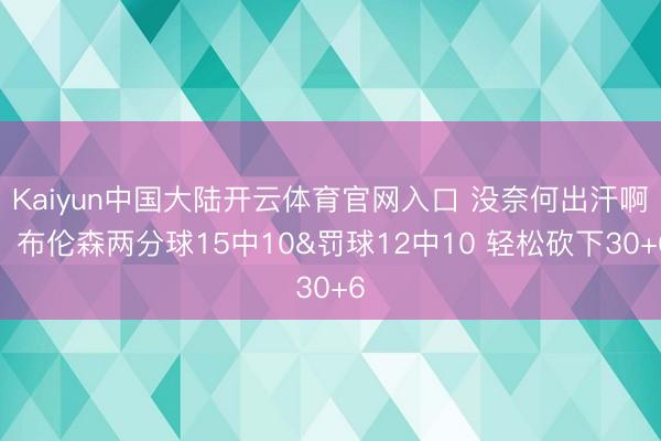 Kaiyun中国大陆开云体育官网入口 没奈何出汗啊！布伦森两分球15中10&罚球12中10 轻松砍下30+6