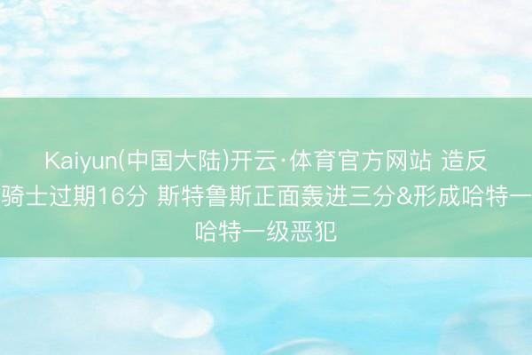 Kaiyun(中国大陆)开云·体育官方网站 造反一下！骑士过期16分 斯特鲁斯正面轰进三分&形成哈特一级恶犯