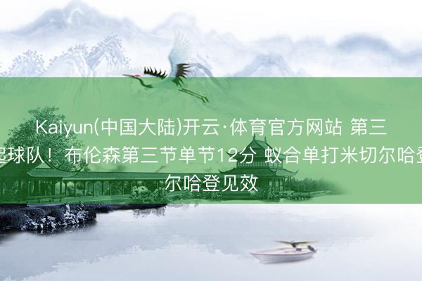 Kaiyun(中国大陆)开云·体育官方网站 第三节扛起球队！布伦森第三节单节12分 蚁合单打米切尔哈登见效