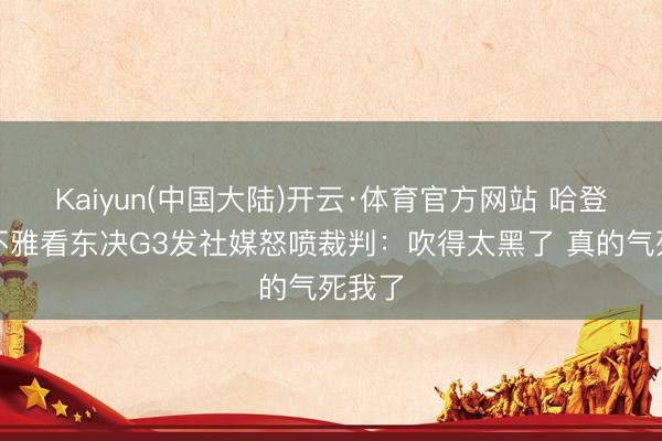 Kaiyun(中国大陆)开云·体育官方网站 哈登女友不雅看东决G3发社媒怒喷裁判：吹得太黑了 真的气死我了