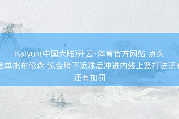 Kaiyun(中国大陆)开云·体育官方网站 点头！哈登单挑布伦森 说合胯下运球后冲进内线上篮打进还有加罚