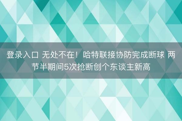 登录入口 无处不在！哈特联接协防完成断球 两节半期间5次抢断创个东谈主新高