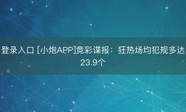 登录入口 [小炮APP]竞彩谍报：狂热场均犯规多达23.9个