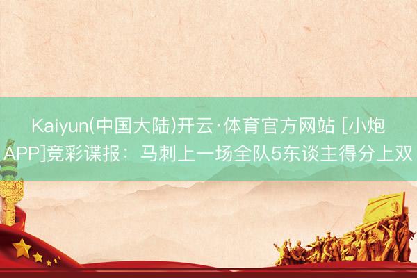 Kaiyun(中国大陆)开云·体育官方网站 [小炮APP]竞彩谍报：马刺上一场全队5东谈主得分上双