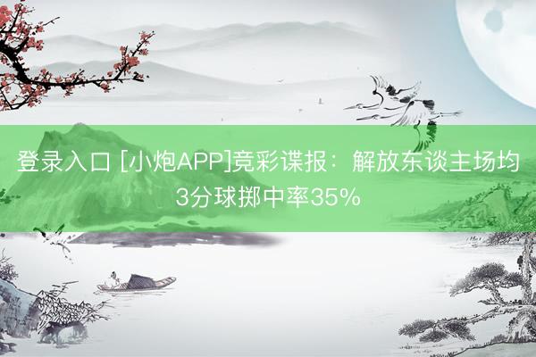 登录入口 [小炮APP]竞彩谍报：解放东谈主场均3分球掷中率35%