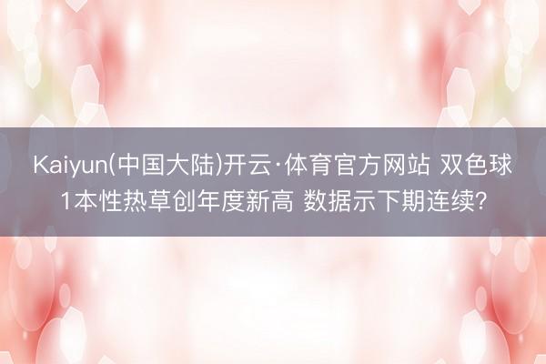 Kaiyun(中国大陆)开云·体育官方网站 双色球1本性热草创年度新高 数据示下期连续？