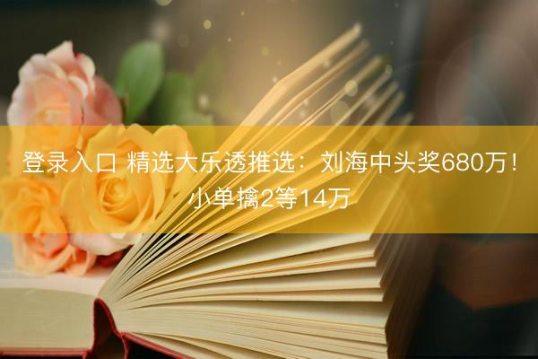 登录入口 精选大乐透推选:刘海中头奖680万!小单擒2等14万