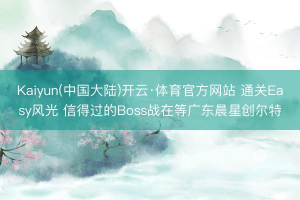 Kaiyun(中国大陆)开云·体育官方网站 通关Easy风光 信得过的Boss战在等广东晨星创尔特