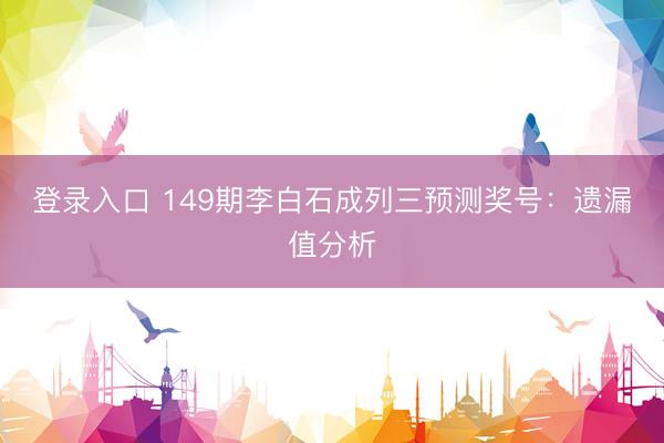 登录入口 149期李白石成列三预测奖号：遗漏值分析