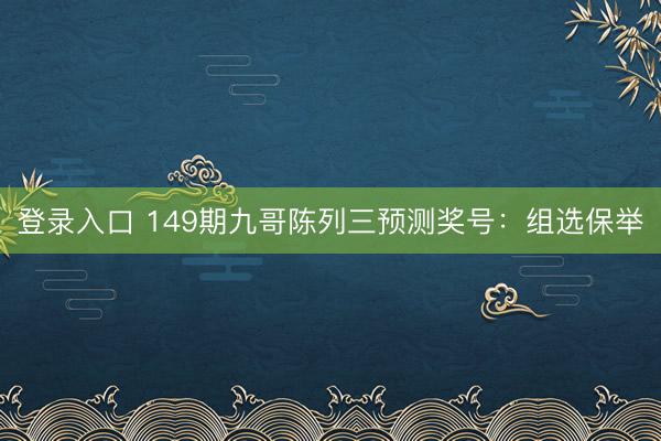 登录入口 149期九哥陈列三预测奖号：组选保举