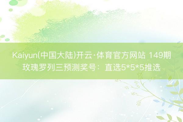 Kaiyun(中国大陆)开云·体育官方网站 149期玫瑰罗列三预测奖号：直选5*5*5推选