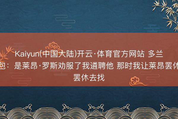 Kaiyun(中国大陆)开云·体育官方网站 多兰谈面包:是莱昂·罗斯劝服了我遴聘他 那时我让莱昂罢休去找