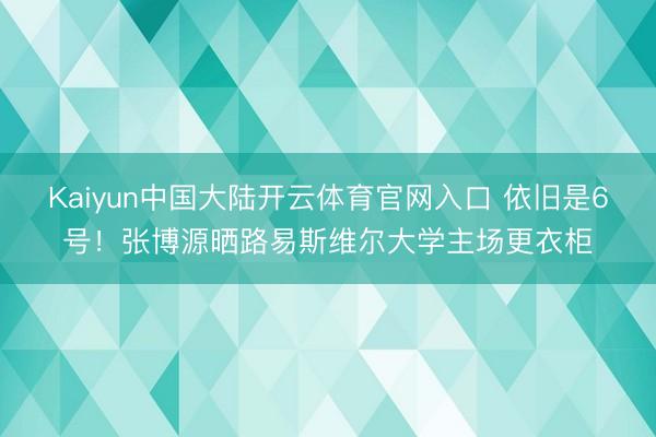 Kaiyun中国大陆开云体育官网入口 依旧是6号！张博源晒路易斯维尔大学主场更衣柜