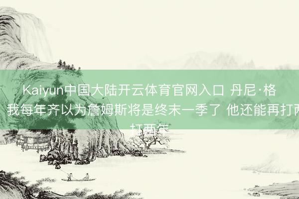 Kaiyun中国大陆开云体育官网入口 丹尼·格林：我每年齐以为詹姆斯将是终末一季了 他还能再打两年