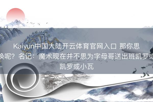 Kaiyun中国大陆开云体育官网入口 那你思用谁换呢？名记：魔术现在并不思为字母哥送出班凯罗或小瓦