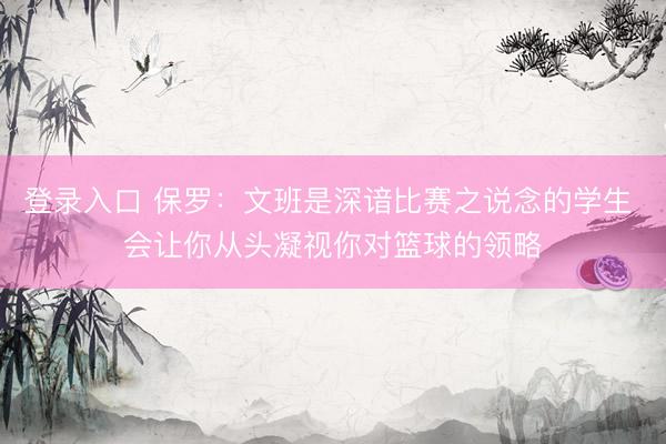 登录入口 保罗：文班是深谙比赛之说念的学生 会让你从头凝视你对篮球的领略