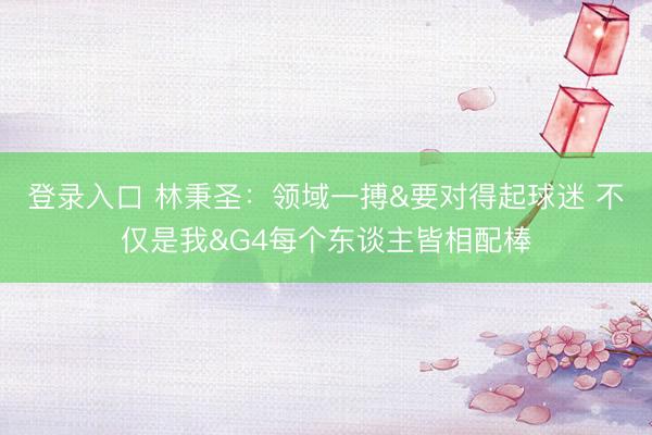 登录入口 林秉圣：领域一搏&要对得起球迷 不仅是我&G4每个东谈主皆相配棒