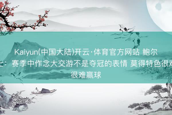 Kaiyun(中国大陆)开云·体育官方网站 鲍尔谈骑士：赛季中作念大交游不是夺冠的表情 莫得特色很难赢球