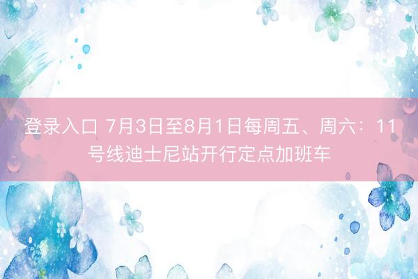登录入口 7月3日至8月1日每周五、周六：11号线迪士尼站开行定点加班车