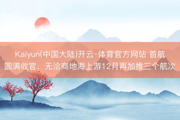 Kaiyun(中国大陆)开云·体育官方网站 首航圆满收官,无洽商地海上游12月再加推三个航次