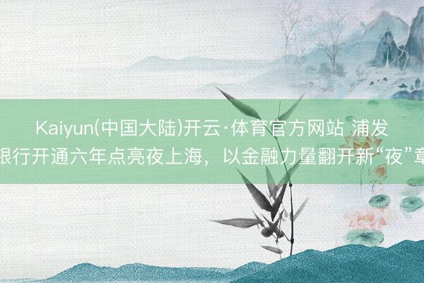 Kaiyun(中国大陆)开云·体育官方网站 浦发银行开通六年点亮夜上海，以金融力量翻开新“夜”章