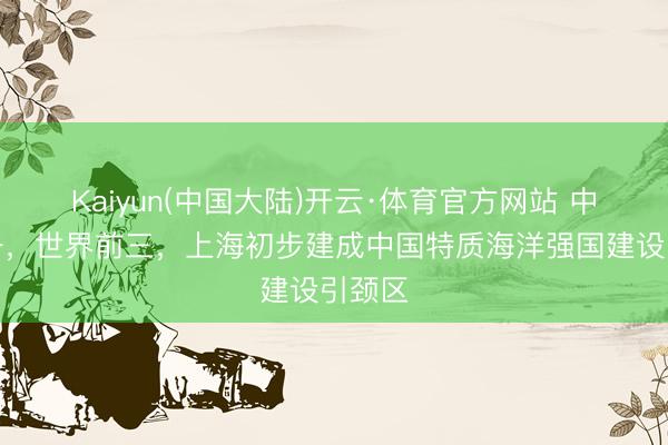 Kaiyun(中国大陆)开云·体育官方网站 中国第一，世界前三，上海初步建成中国特质海洋强国建设引颈区