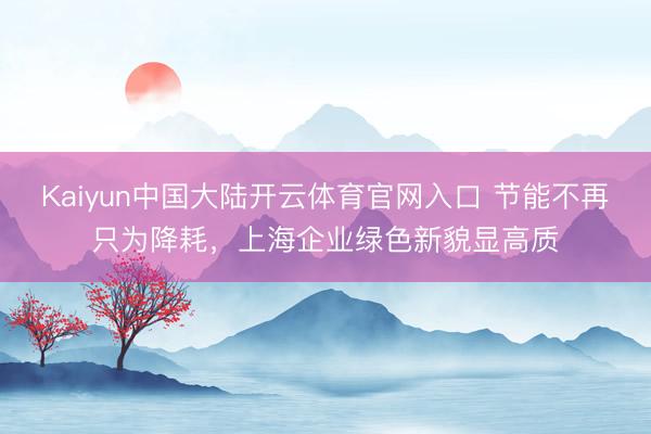 Kaiyun中国大陆开云体育官网入口 节能不再只为降耗，上海企业绿色新貌显高质