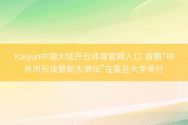 Kaiyun中国大陆开云体育官网入口 首期“中外市长谈管制大讲坛”在复旦大学举行