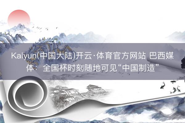 Kaiyun(中国大陆)开云·体育官方网站 巴西媒体:全国杯时刻随地可见“中国制造”