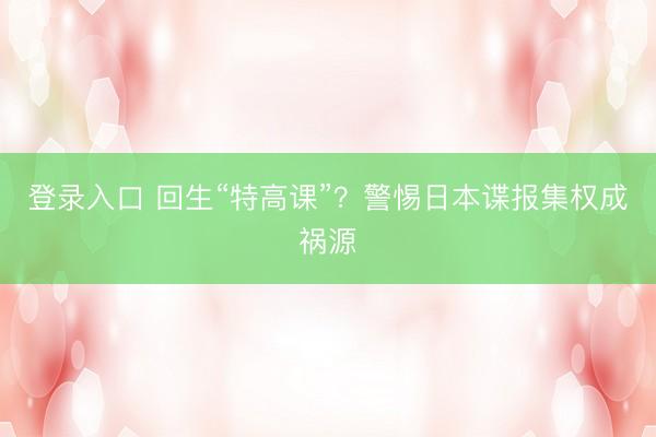 登录入口 回生“特高课”？警惕日本谍报集权成祸源