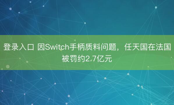 登录入口 因Switch手柄质料问题，任天国在法国被罚约2.7亿元
