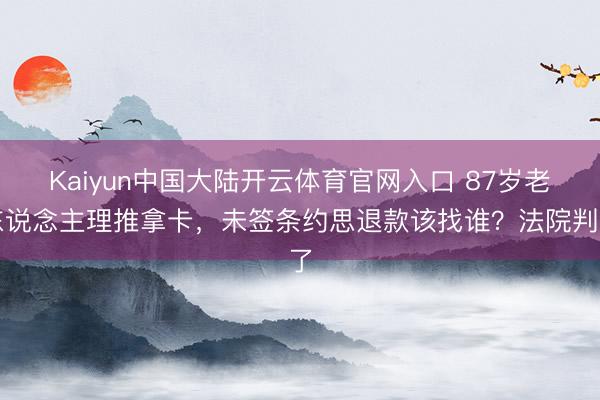 Kaiyun中国大陆开云体育官网入口 87岁老东说念主理推拿卡,未签条约思退款该找谁?法院判了