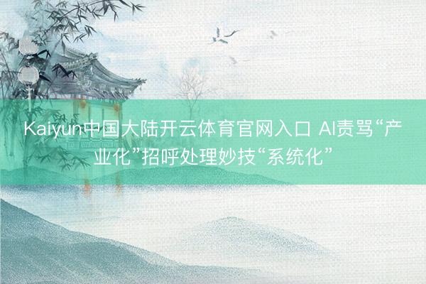 Kaiyun中国大陆开云体育官网入口 AI责骂“产业化”招呼处理妙技“系统化”