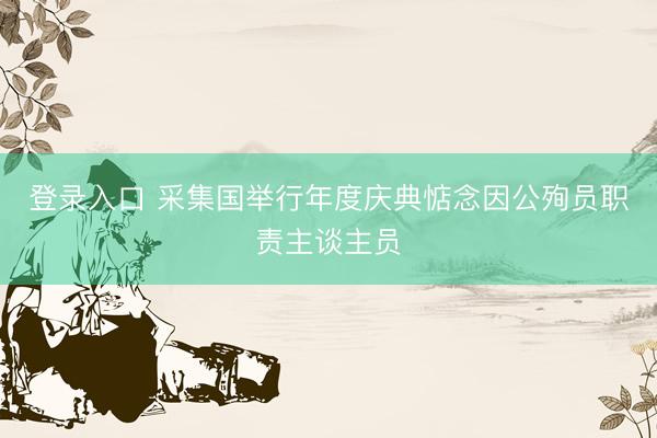 登录入口 采集国举行年度庆典惦念因公殉员职责主谈主员
