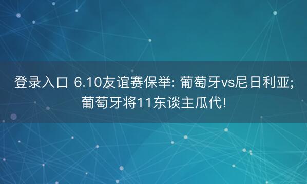 登录入口 6.10友谊赛保举: 葡萄牙vs尼日利亚;葡萄牙将11东谈主瓜代!
