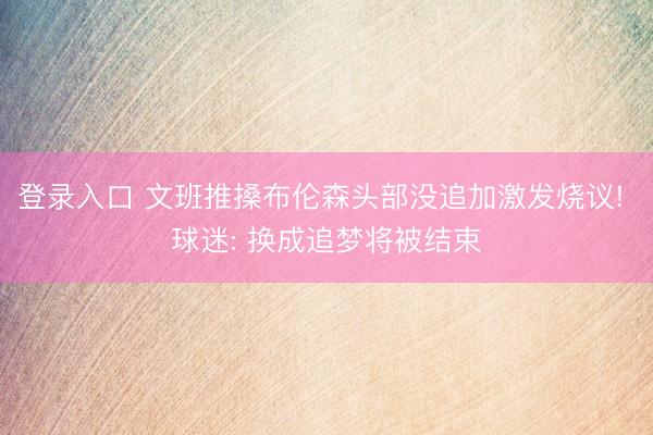 登录入口 文班推搡布伦森头部没追加激发烧议! 球迷: 换成追梦将被结束