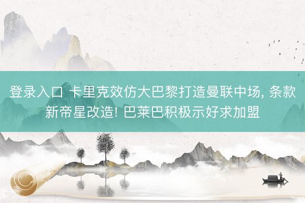 登录入口 卡里克效仿大巴黎打造曼联中场， 条款新帝星改造! 巴莱巴积极示好求加盟