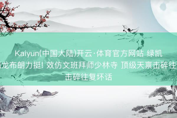 Kaiyun(中国大陆)开云·体育官方网站 绿凯官方晒龙布朗力挺! 效仿文班拜师少林寺 顶级天禀击碎往复坏话