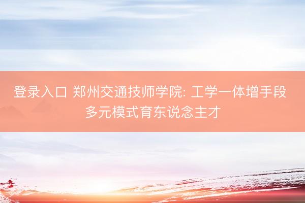 登录入口 郑州交通技师学院: 工学一体增手段 多元模式育东说念主才